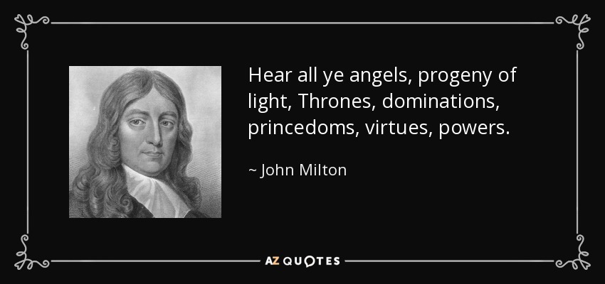 Hear all ye angels, progeny of light, Thrones, dominations, princedoms, virtues, powers. - John Milton