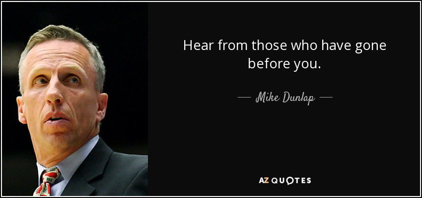 Hear from those who have gone before you. - Mike Dunlap