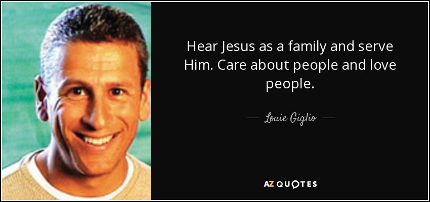 Hear Jesus as a family and serve Him. Care about people and love people. - Louie Giglio