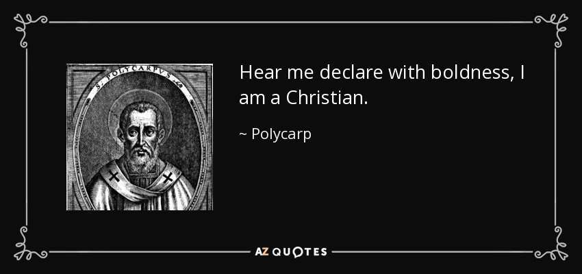 Hear me declare with boldness, I am a Christian. - Polycarp