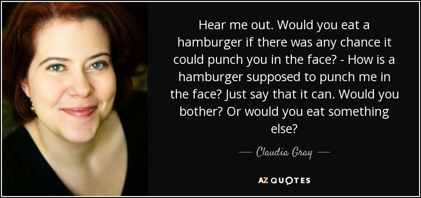 Hear me out. Would you eat a hamburger if there was any chance it could punch you in the face? - How is a hamburger supposed to punch me in the face? Just say that it can. Would you bother? Or would you eat something else? - Claudia Gray