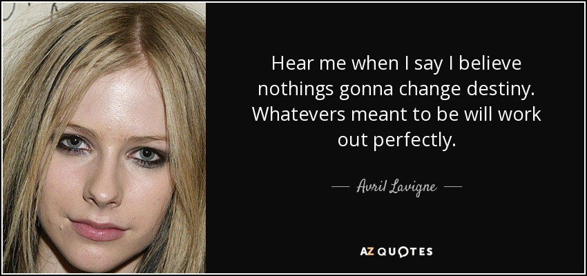Hear me when I say I believe nothings gonna change destiny. Whatevers meant to be will work out perfectly. - Avril Lavigne