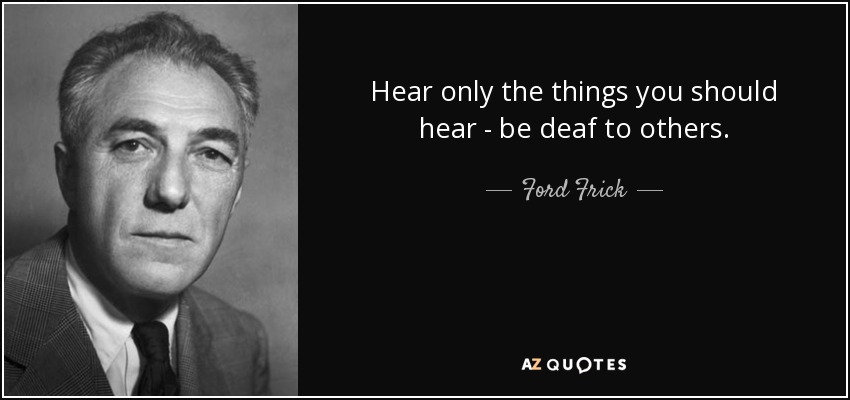 Hear only the things you should hear - be deaf to others. - Ford Frick