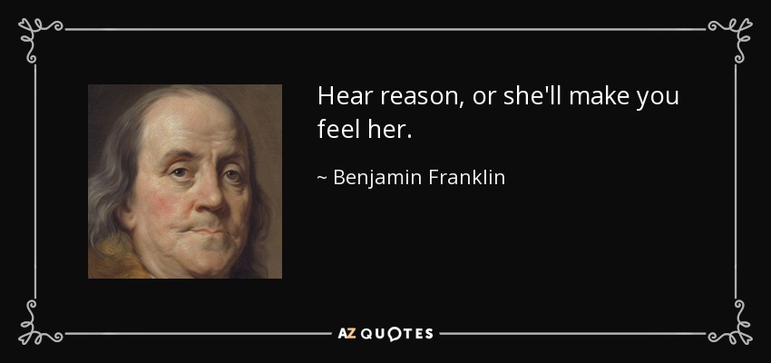Hear reason, or she'll make you feel her. - Benjamin Franklin
