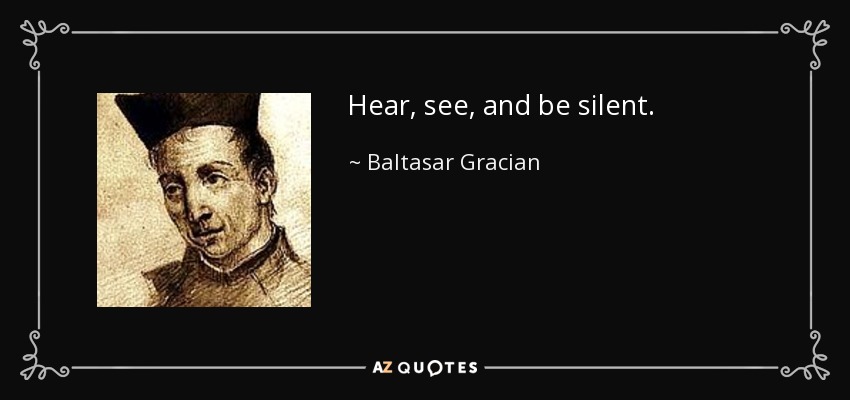 Hear, see, and be silent. - Baltasar Gracian