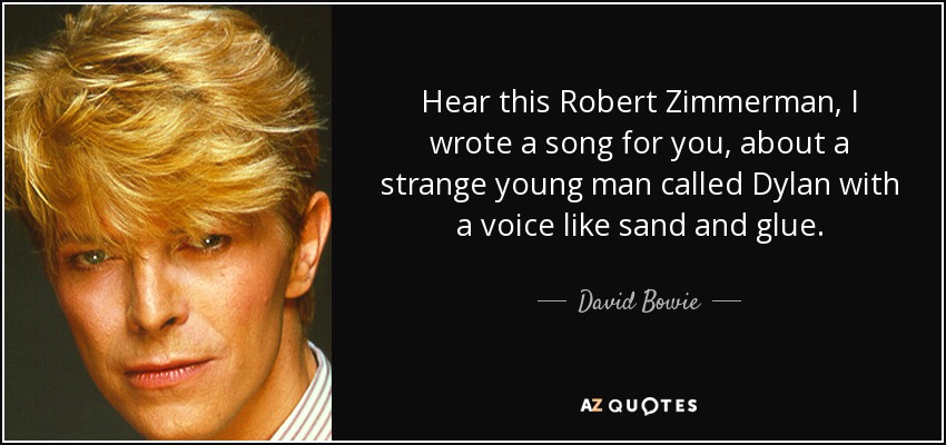 Hear this Robert Zimmerman, I wrote a song for you, about a strange young man called Dylan with a voice like sand and glue. - David Bowie