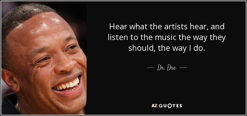 Hear what the artists hear, and listen to the music the way they should, the way I do. - Dr. Dre