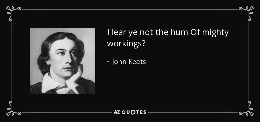 Hear ye not the hum Of mighty workings? - John Keats