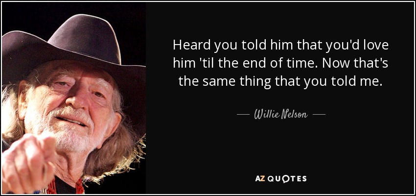 Heard you told him that you'd love him 'til the end of time. Now that's the same thing that you told me. - Willie Nelson