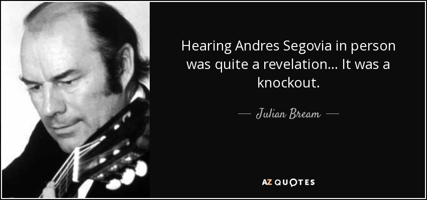 Hearing Andres Segovia in person was quite a revelation ... It was a knockout. - Julian Bream
