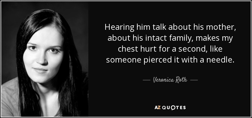 Hearing him talk about his mother, about his intact family, makes my chest hurt for a second, like someone pierced it with a needle. - Veronica Roth