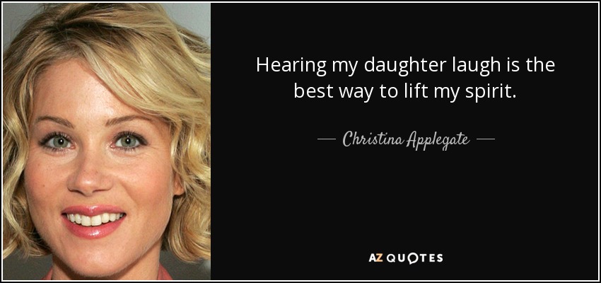 Hearing my daughter laugh is the best way to lift my spirit. - Christina Applegate