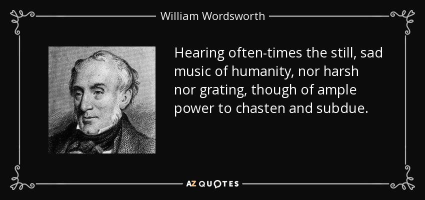 Hearing often-times the still, sad music of humanity, nor harsh nor grating, though of ample power to chasten and subdue. - William Wordsworth