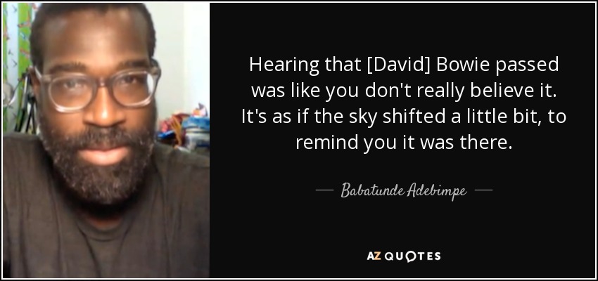 Hearing that [David] Bowie passed was like you don't really believe it. It's as if the sky shifted a little bit, to remind you it was there. - Babatunde Adebimpe