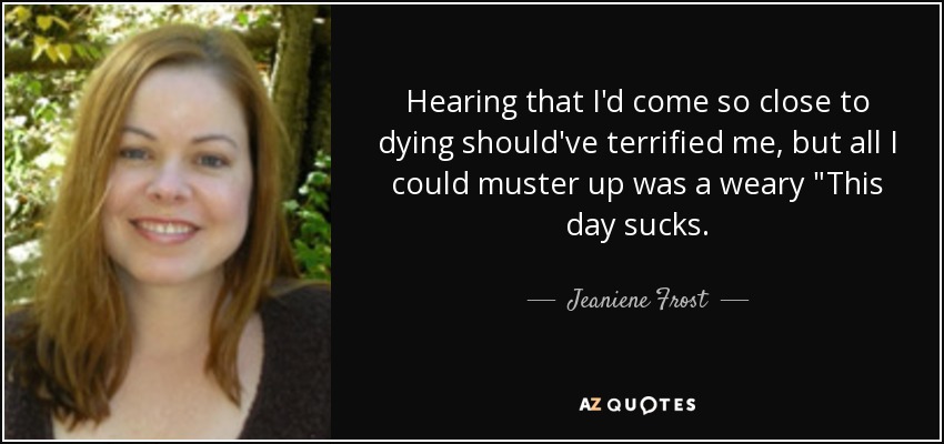 Hearing that I'd come so close to dying should've terrified me, but all I could muster up was a weary 