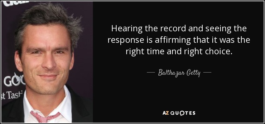 Hearing the record and seeing the response is affirming that it was the right time and right choice. - Balthazar Getty
