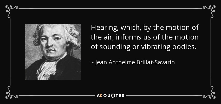 Hearing, which, by the motion of the air, informs us of the motion of sounding or vibrating bodies. - Jean Anthelme Brillat-Savarin
