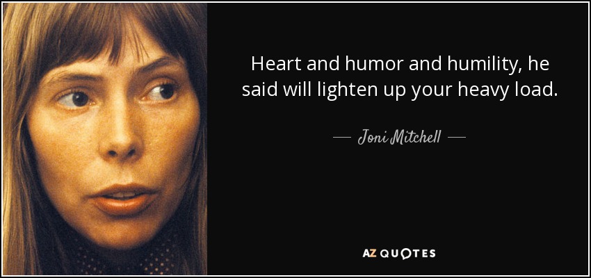 Heart and humor and humility, he said will lighten up your heavy load. - Joni Mitchell