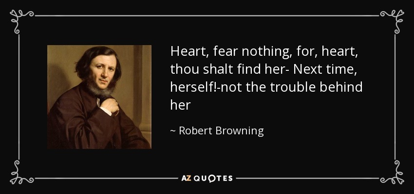 Heart, fear nothing, for, heart, thou shalt find her- Next time, herself!-not the trouble behind her - Robert Browning