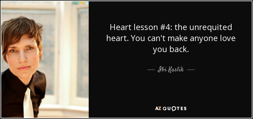 Heart lesson #4: the unrequited heart. You can't make anyone love you back. - Ibi Kaslik