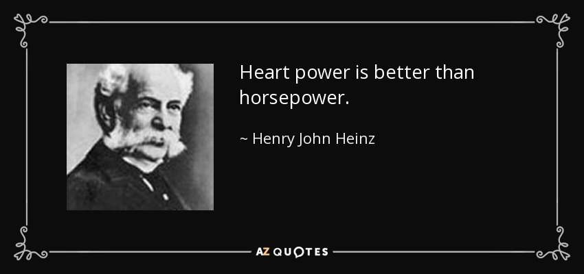 Heart power is better than horsepower. - Henry John Heinz