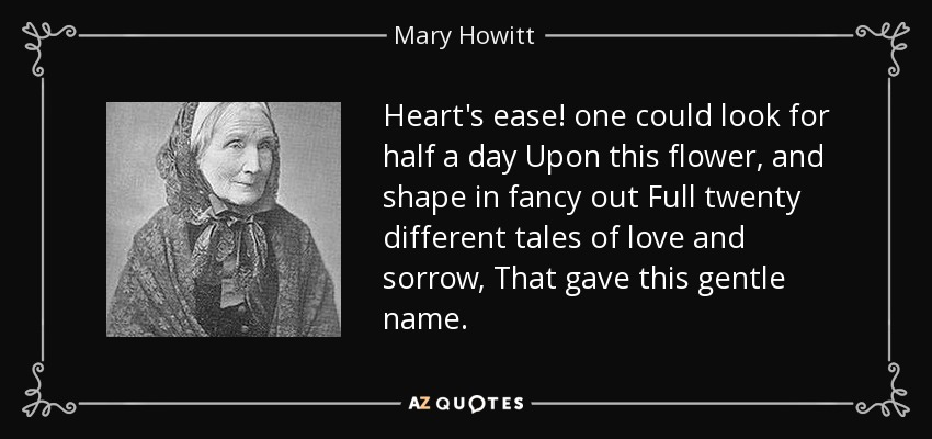 Heart's ease! one could look for half a day Upon this flower, and shape in fancy out Full twenty different tales of love and sorrow, That gave this gentle name. - Mary Howitt