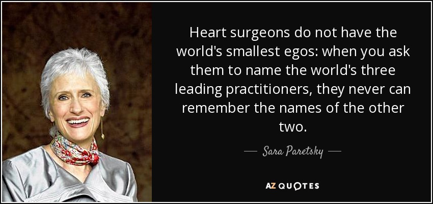 Heart surgeons do not have the world's smallest egos: when you ask them to name the world's three leading practitioners, they never can remember the names of the other two. - Sara Paretsky