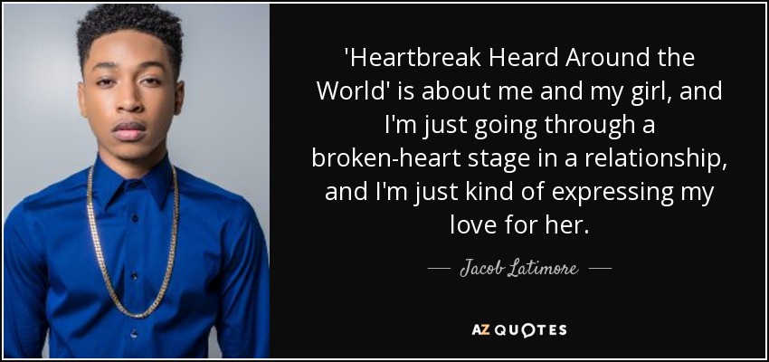 'Heartbreak Heard Around the World' is about me and my girl, and I'm just going through a broken-heart stage in a relationship, and I'm just kind of expressing my love for her. - Jacob Latimore