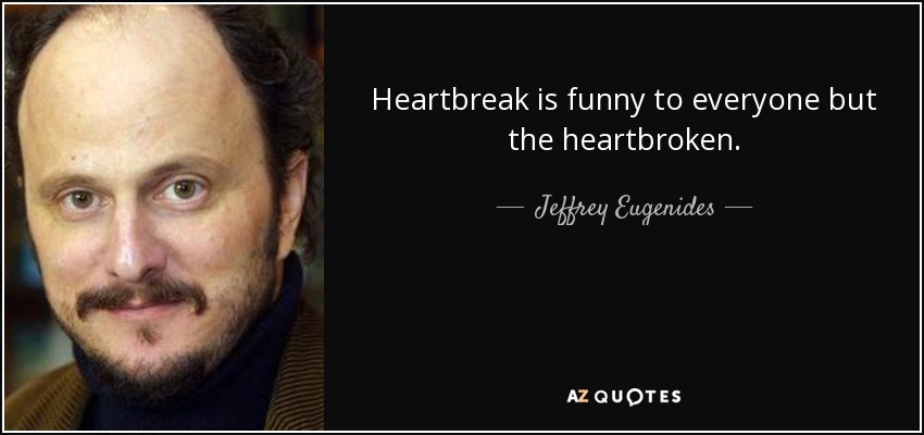 Heartbreak is funny to everyone but the heartbroken. - Jeffrey Eugenides
