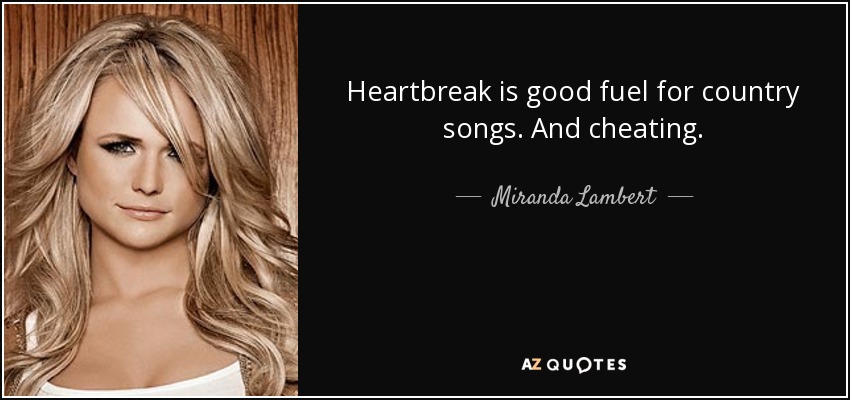 Heartbreak is good fuel for country songs. And cheating. - Miranda Lambert