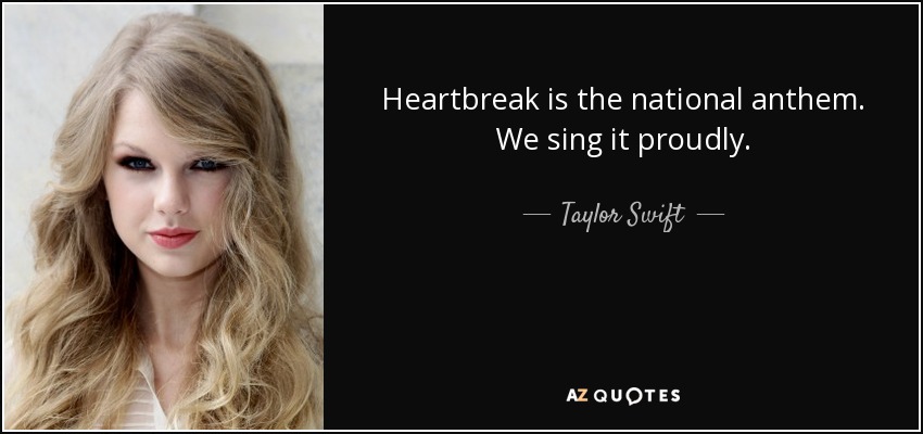Heartbreak is the national anthem. We sing it proudly. - Taylor Swift