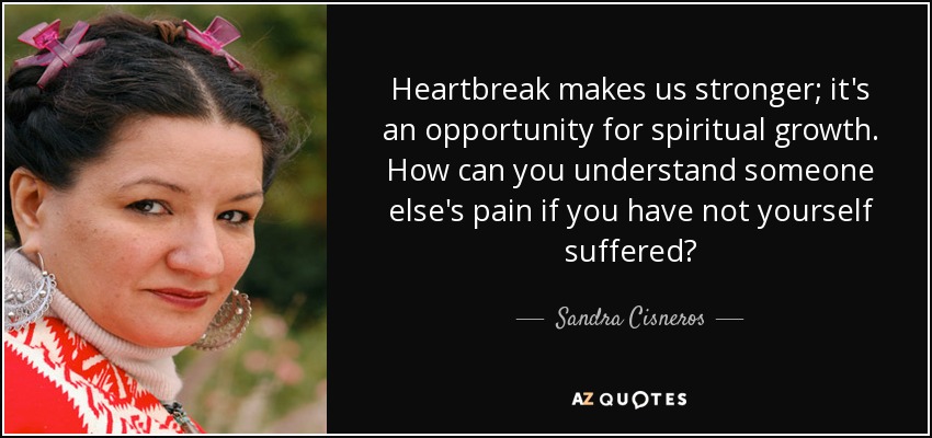 Heartbreak makes us stronger; it's an opportunity for spiritual growth. How can you understand someone else's pain if you have not yourself suffered? - Sandra Cisneros