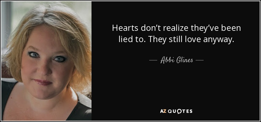 Hearts don’t realize they’ve been lied to. They still love anyway. - Abbi Glines