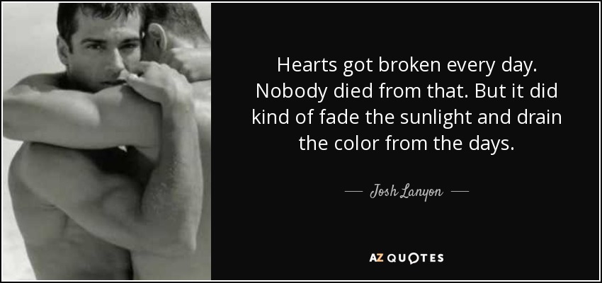 Hearts got broken every day. Nobody died from that. But it did kind of fade the sunlight and drain the color from the days. - Josh Lanyon