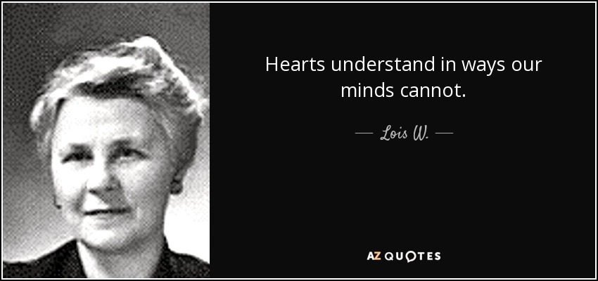 Hearts understand in ways our minds cannot. - Lois W.