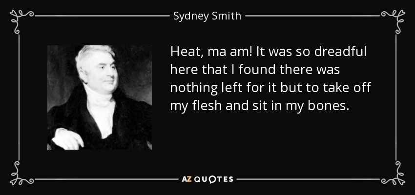 Heat, ma am! It was so dreadful here that I found there was nothing left for it but to take off my flesh and sit in my bones. - Sydney Smith