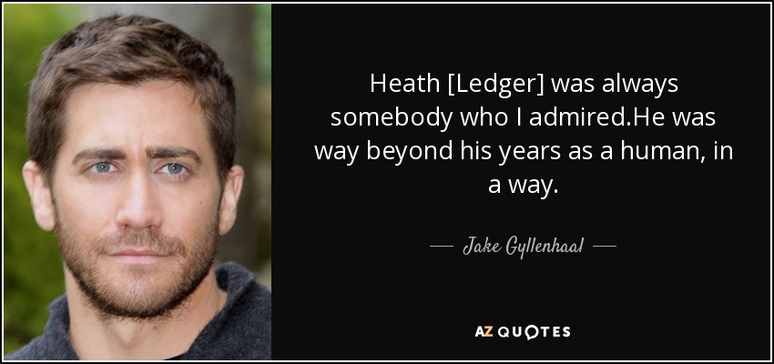 Heath [Ledger] was always somebody who I admired.He was way beyond his years as a human, in a way. - Jake Gyllenhaal