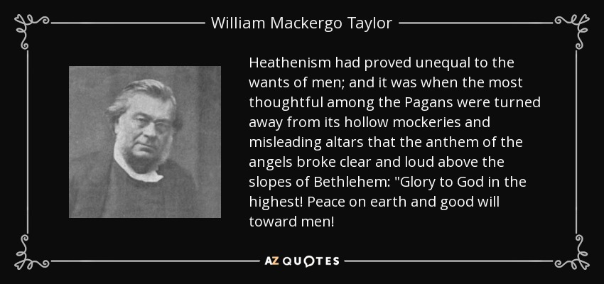 Heathenism had proved unequal to the wants of men; and it was when the most thoughtful among the Pagans were turned away from its hollow mockeries and misleading altars that the anthem of the angels broke clear and loud above the slopes of Bethlehem: 