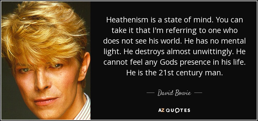 Heathenism is a state of mind. You can take it that I'm referring to one who does not see his world. He has no mental light. He destroys almost unwittingly. He cannot feel any Gods presence in his life. He is the 21st century man. - David Bowie