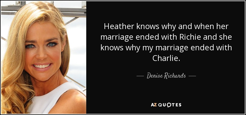 Heather knows why and when her marriage ended with Richie and she knows why my marriage ended with Charlie. - Denise Richards