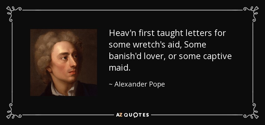 Heav'n first taught letters for some wretch's aid, Some banish'd lover, or some captive maid. - Alexander Pope