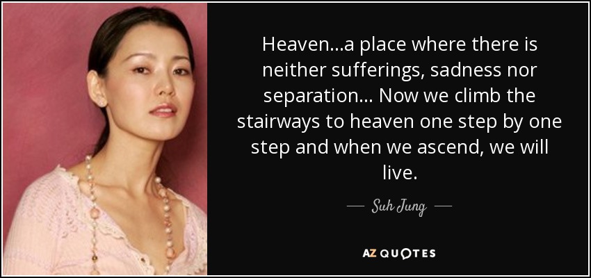 Heaven...a place where there is neither sufferings, sadness nor separation... Now we climb the stairways to heaven one step by one step and when we ascend, we will live. - Suh Jung