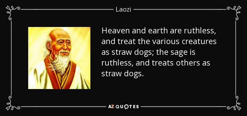 Heaven and earth are ruthless, and treat the various creatures as straw dogs; the sage is ruthless, and treats others as straw dogs. - Laozi