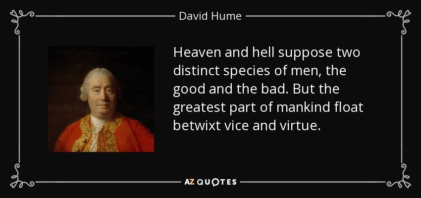 Heaven and hell suppose two distinct species of men, the good and the bad. But the greatest part of mankind float betwixt vice and virtue. - David Hume