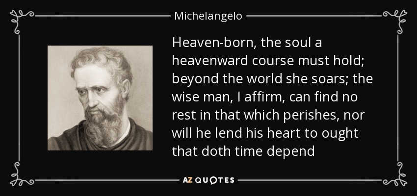 Heaven-born, the soul a heavenward course must hold; beyond the world she soars; the wise man, I affirm, can find no rest in that which perishes, nor will he lend his heart to ought that doth time depend - Michelangelo