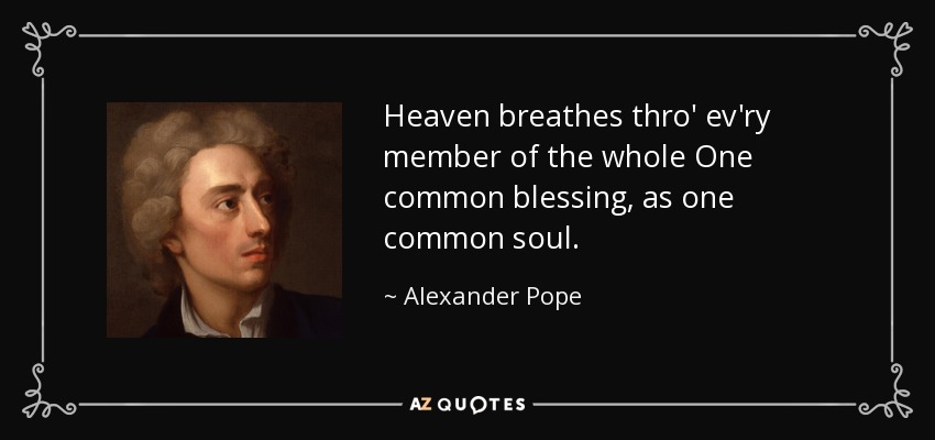 Heaven breathes thro' ev'ry member of the whole One common blessing, as one common soul. - Alexander Pope