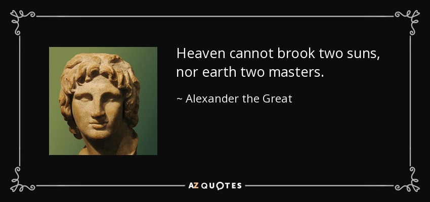 Heaven cannot brook two suns, nor earth two masters. - Alexander the Great