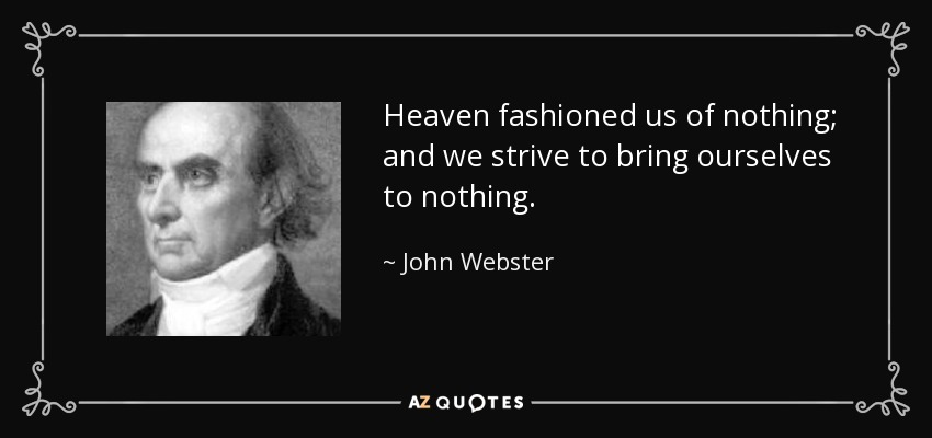 Heaven fashioned us of nothing; and we strive to bring ourselves to nothing. - John Webster