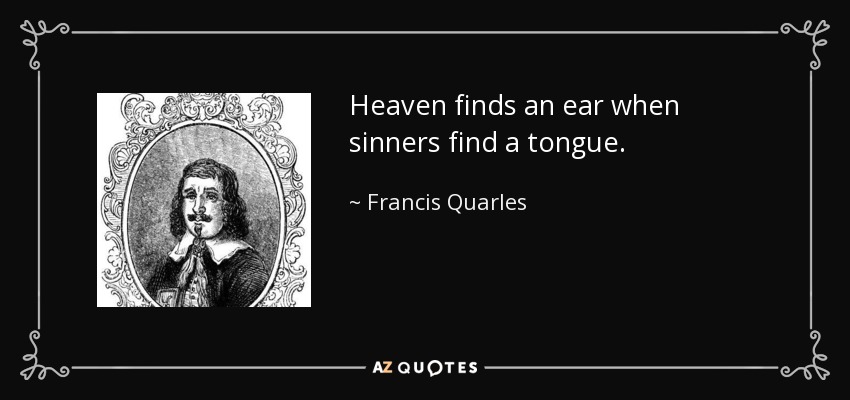 Heaven finds an ear when sinners find a tongue. - Francis Quarles