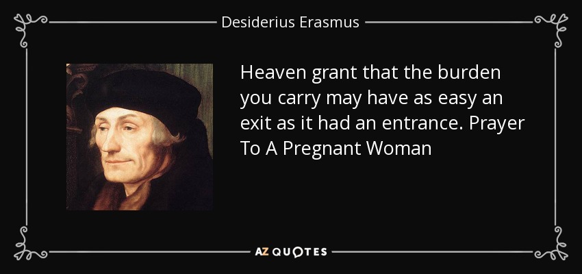 Heaven grant that the burden you carry may have as easy an exit as it had an entrance. Prayer To A Pregnant Woman - Desiderius Erasmus